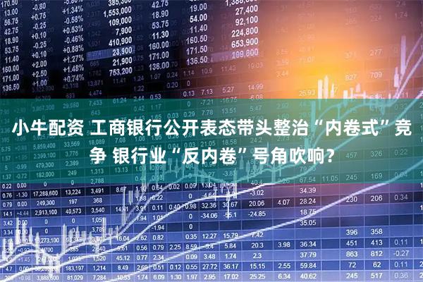 小牛配资 工商银行公开表态带头整治“内卷式”竞争 银行业“反内卷”号角吹响？