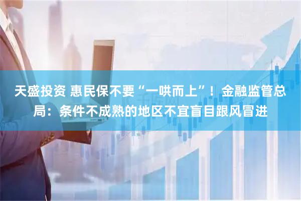 天盛投资 惠民保不要“一哄而上”！金融监管总局：条件不成熟的地区不宜盲目跟风冒进