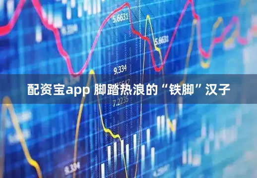 配资宝app 脚踏热浪的“铁脚”汉子
