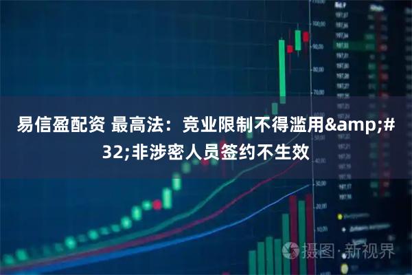 易信盈配资 最高法：竞业限制不得滥用&#32;非涉密人员签约不生效