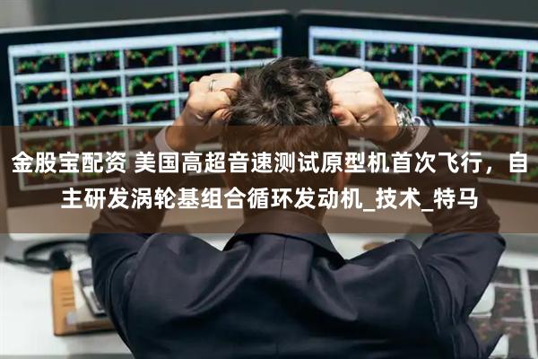 金股宝配资 美国高超音速测试原型机首次飞行，自主研发涡轮基组合循环发动机_技术_特马