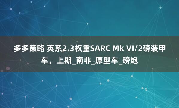多多策略 英系2.3权重SARC Mk VI/2磅装甲车，上期_南非_原型车_磅炮