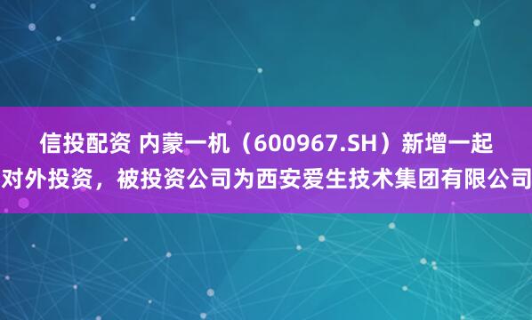 信投配资 内蒙一机（600967.SH）新增一起对外投资，被投资公司为西安爱生技术集团有限公司