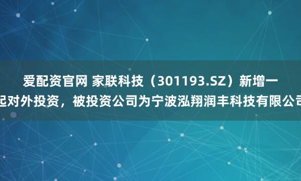 爱配资官网 家联科技（301193.SZ）新增一起对外投资，被投资公司为宁波泓翔润丰科技有限公司
