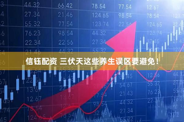 信钰配资 三伏天这些养生误区要避免！