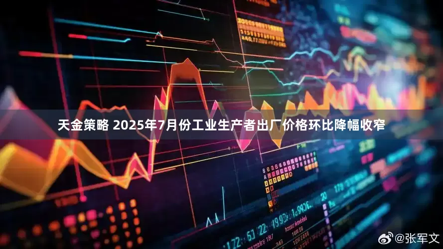 天金策略 2025年7月份工业生产者出厂价格环比降幅收窄
