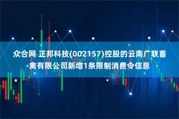 众合网 正邦科技(002157)控股的云南广联畜禽有限公司新增1条限制消费令信息