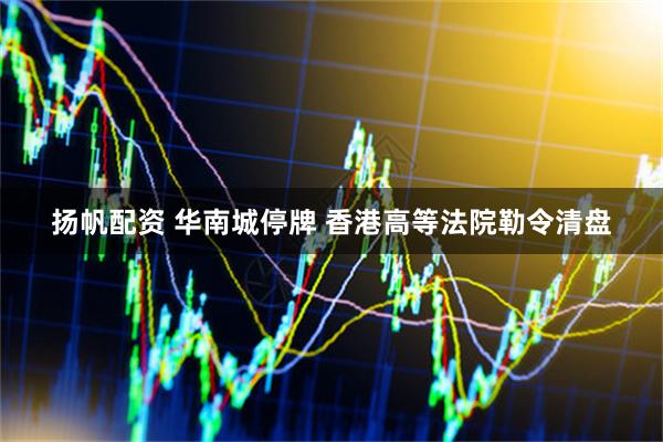 扬帆配资 华南城停牌 香港高等法院勒令清盘