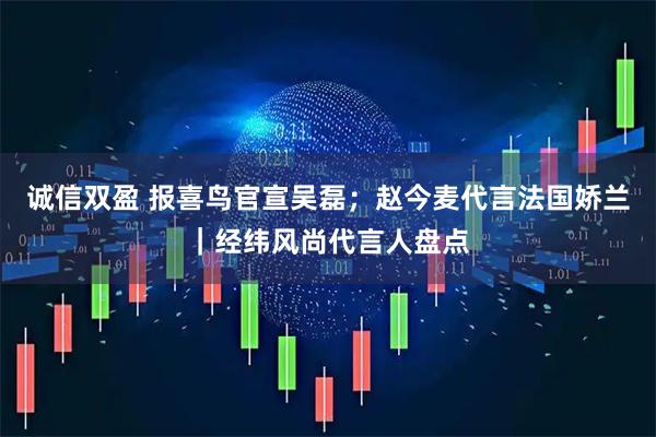 诚信双盈 报喜鸟官宣吴磊；赵今麦代言法国娇兰｜经纬风尚代言人盘点