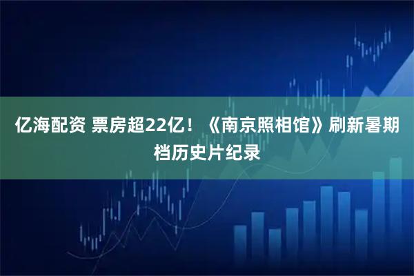 亿海配资 票房超22亿！《南京照相馆》刷新暑期档历史片纪录