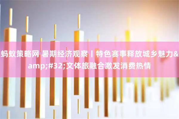 蚂蚁策略网 暑期经济观察丨特色赛事释放城乡魅力&#32;文体旅融合激发消费热情