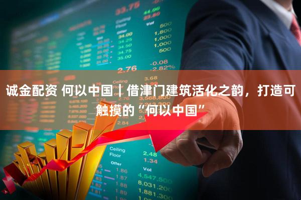 诚金配资 何以中国｜借津门建筑活化之韵，打造可触摸的“何以中国”