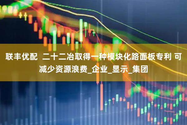 联丰优配  二十二冶取得一种模块化路面板专利 可减少资源浪费_企业_显示_集团
