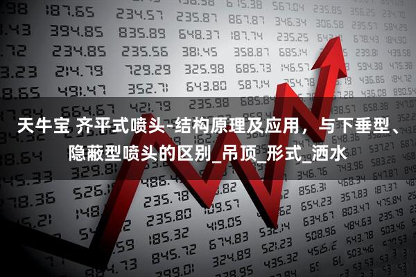天牛宝 齐平式喷头-结构原理及应用，与下垂型、隐蔽型喷头的区别_吊顶_形式_洒水