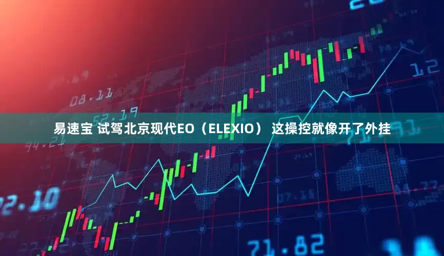 易速宝 试驾北京现代EO（ELEXIO） 这操控就像开了外挂