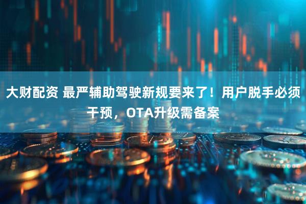 大财配资 最严辅助驾驶新规要来了！用户脱手必须干预，OTA升级需备案