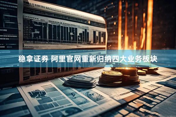 稳拿证券 阿里官网重新归纳四大业务板块