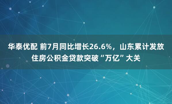 华泰优配 前7月同比增长26.6%，山东累计发放住房公积金贷款突破“万亿”大关