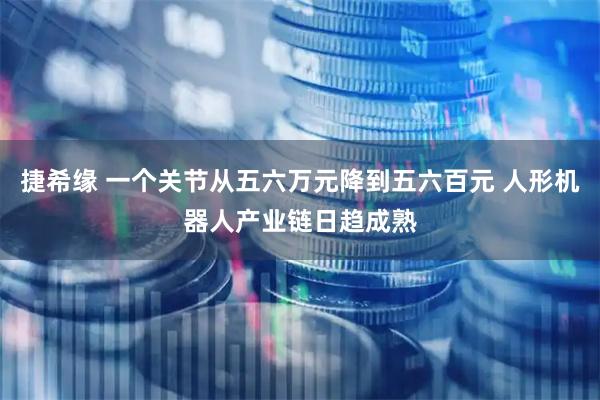 捷希缘 一个关节从五六万元降到五六百元 人形机器人产业链日趋成熟