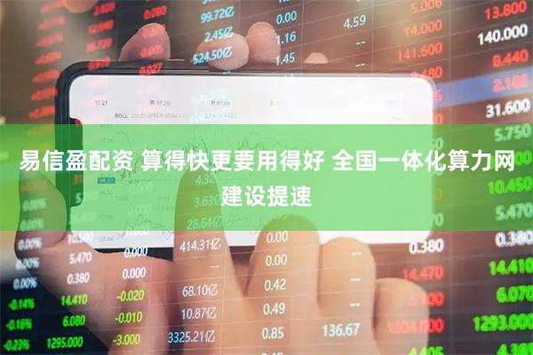 易信盈配资 算得快更要用得好 全国一体化算力网建设提速