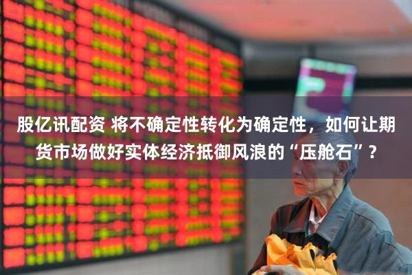 股亿讯配资 将不确定性转化为确定性，如何让期货市场做好实体经济抵御风浪的“压舱石”？
