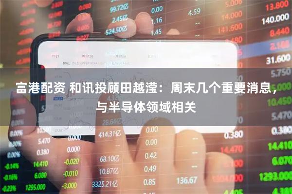 富港配资 和讯投顾田越滢：周末几个重要消息，与半导体领域相关
