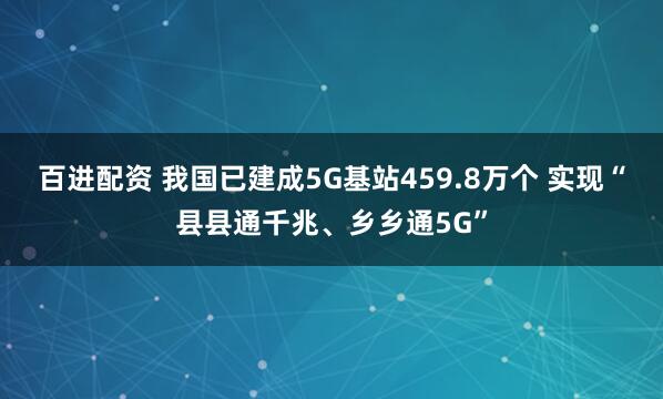 百进配资 我国已建成5G基站459.8万个 实现“县县通千兆、乡乡通5G”
