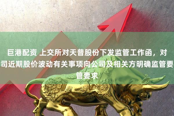 巨港配资 上交所对天普股份下发监管工作函，对公司近期股价波动有关事项向公司及相关方明确监管要求