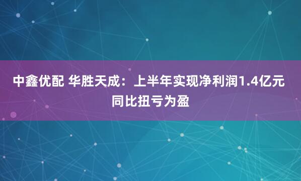 中鑫优配 华胜天成：上半年实现净利润1.4亿元 同比扭亏为盈