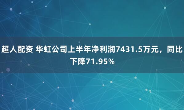 超人配资 华虹公司上半年净利润7431.5万元，同比下降71.95%