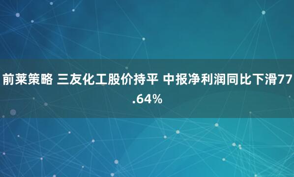 前莱策略 三友化工股价持平 中报净利润同比下滑77.64%