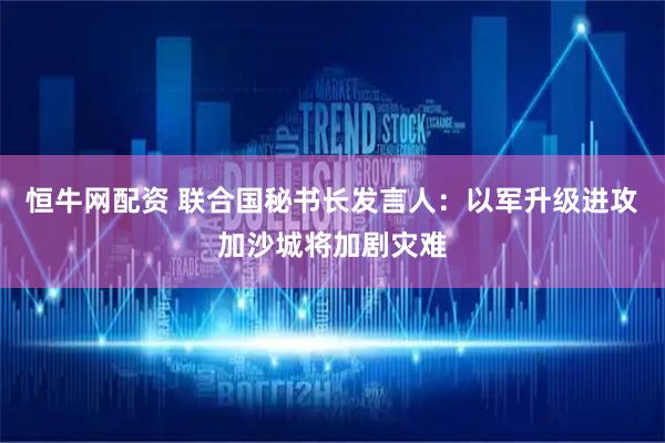 恒牛网配资 联合国秘书长发言人：以军升级进攻加沙城将加剧灾难