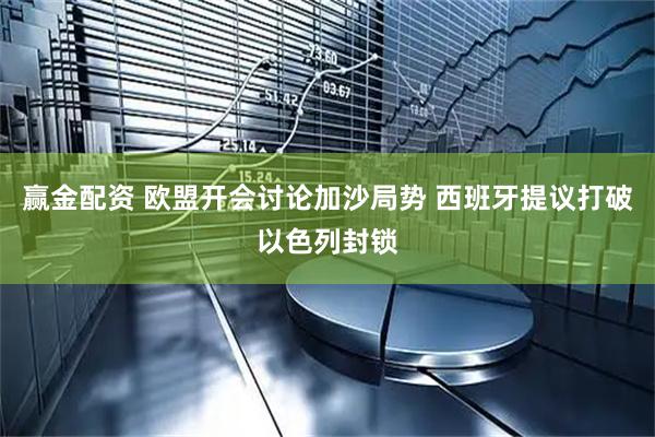 赢金配资 欧盟开会讨论加沙局势 西班牙提议打破以色列封锁
