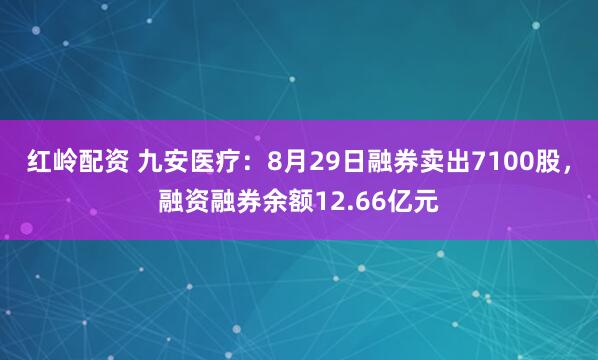 红岭配资 九安医疗：8月29日融券卖出7100股，融资融券余额12.66亿元