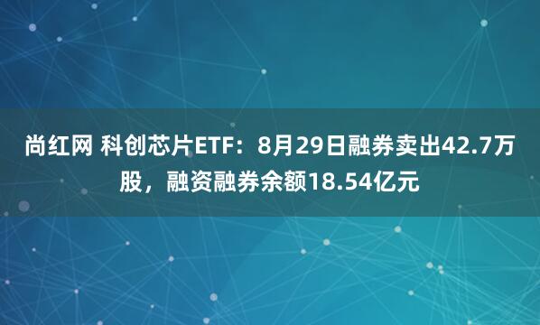 尚红网 科创芯片ETF：8月29日融券卖出42.7万股，融资融券余额18.54亿元