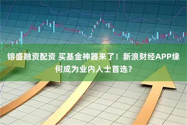 镕盛融资配资 买基金神器来了！新浪财经APP缘何成为业内人士首选？