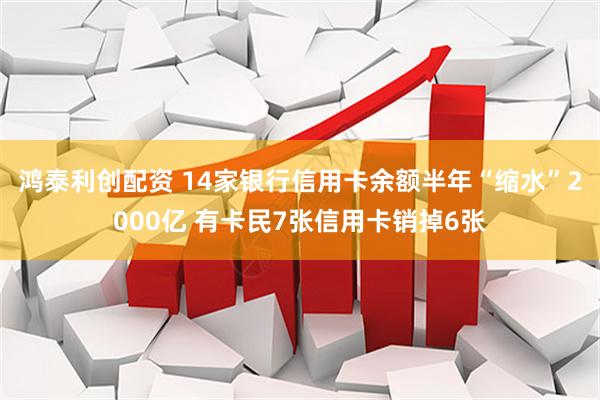 鸿泰利创配资 14家银行信用卡余额半年“缩水”2000亿 有卡民7张信用卡销掉6张