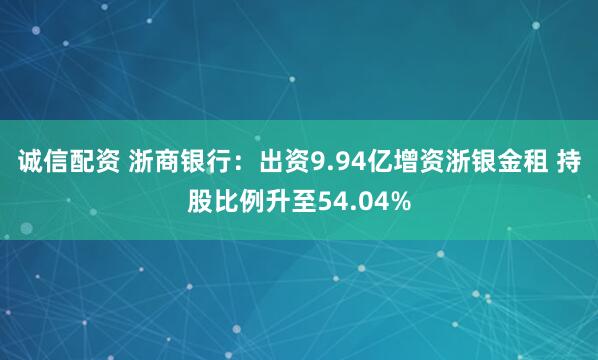 诚信配资 浙商银行：出资9.94亿增资浙银金租 持股比例升至54.04%