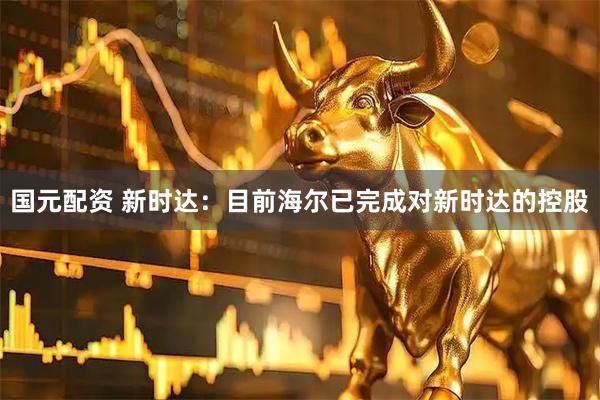 国元配资 新时达：目前海尔已完成对新时达的控股