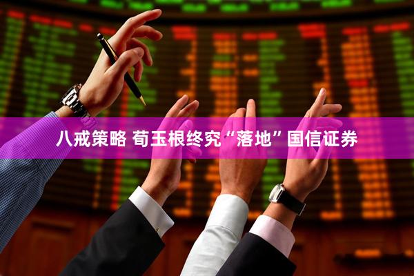 八戒策略 荀玉根终究“落地”国信证券