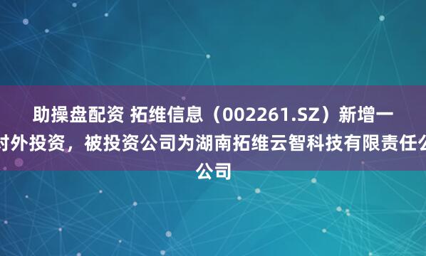助操盘配资 拓维信息（002261.SZ）新增一起对外投资，被投资公司为湖南拓维云智科技有限责任公司