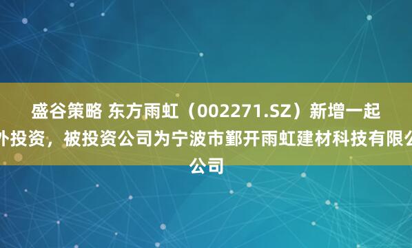 盛谷策略 东方雨虹（002271.SZ）新增一起对外投资，被投资公司为宁波市鄞开雨虹建材科技有限公司