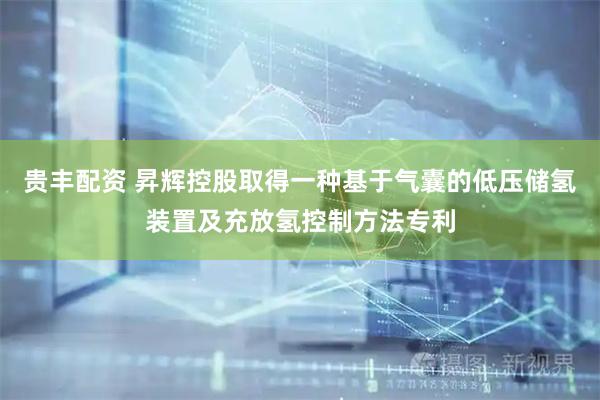 贵丰配资 昇辉控股取得一种基于气囊的低压储氢装置及充放氢控制方法专利