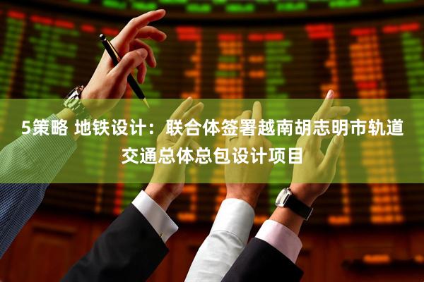 5策略 地铁设计：联合体签署越南胡志明市轨道交通总体总包设计项目