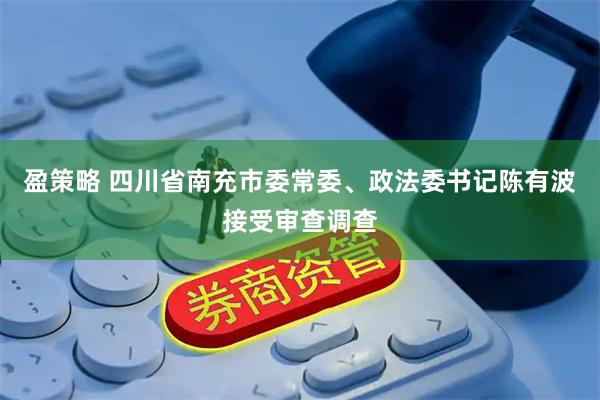 盈策略 四川省南充市委常委、政法委书记陈有波接受审查调查