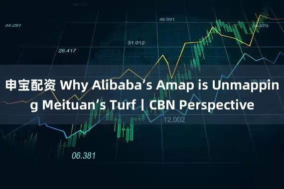 申宝配资 Why Alibaba’s Amap is Unmapping Meituan’s Turf丨CBN Perspective