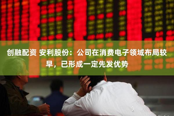 创融配资 安利股份：公司在消费电子领域布局较早，已形成一定先发优势