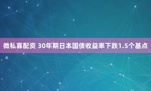 微私寡配资 30年期日本国债收益率下跌1.5个基点