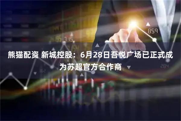 熊猫配资 新城控股:6月28日吾悦广场已正式成为苏超官方合作商