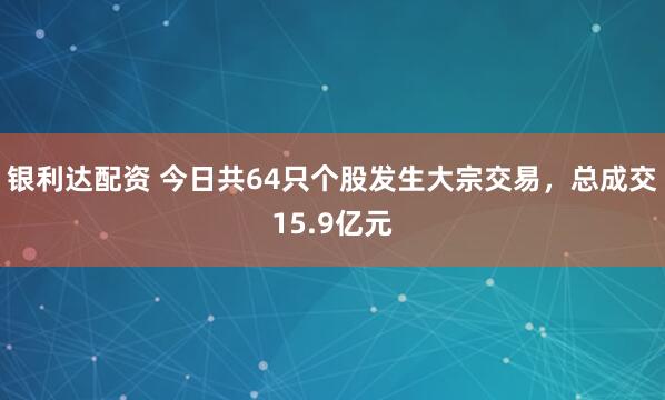 银利达配资 今日共64只个股发生大宗交易,总成交15.9亿元